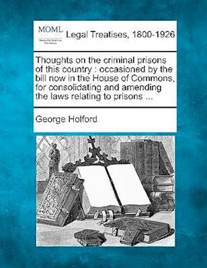 Cover for George Holford · Thoughts on the Criminal Prisons of This Country: Occasioned by the Bill Now in the House of Commons, for Consolidating and Amending the Laws Relating (Taschenbuch) (2010)