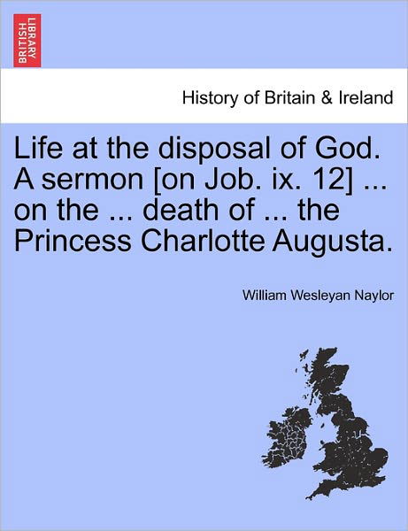 Life at the Disposal of God. a Sermon [on Job. Ix. 12] ... on the ... Death of ... the Princess Charlotte Augusta. - William Wesleyan Naylor - Bücher - British Library, Historical Print Editio - 9781241332136 - 24. März 2011