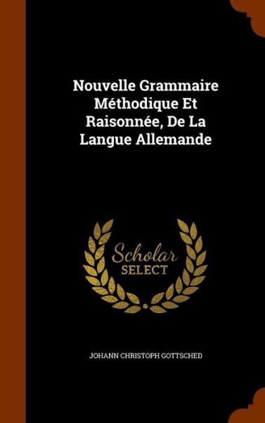 Cover for Johann Christoph Gottsched · Nouvelle Grammaire Methodique Et Raisonnee, de La Langue Allemande (Gebundenes Buch) (2015)