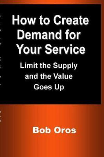 How to Create Demand for Your Service - Bob Oros - Books - Lulu.com - 9781387201136 - July 13, 2017