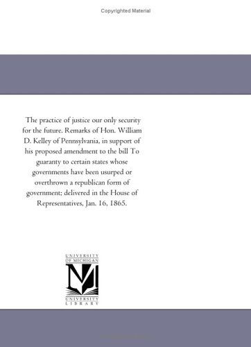 Cover for Michigan Historical Reprint Series · The Practice of Justice Our Only Security for the Future. Remarks of Hon. William D. Kelley of Pennsylvania, in Support of His Proposed Amendment to ... Been Usurped or Overthrown a Republican for (Paperback Bog) (2011)