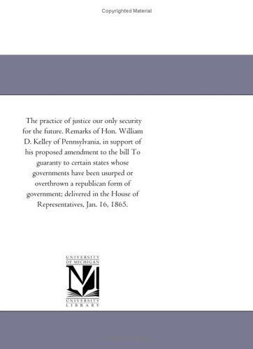 Cover for Michigan Historical Reprint Series · The Practice of Justice Our Only Security for the Future. Remarks of Hon. William D. Kelley of Pennsylvania, in Support of His Proposed Amendment to ... Been Usurped or Overthrown a Republican for (Paperback Book) (2011)