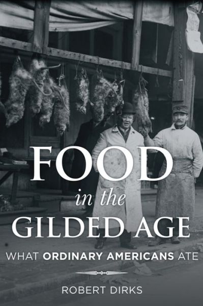 Cover for Robert Dirks · Food in the Gilded Age: What Ordinary Americans Ate - Rowman &amp; Littlefield Studies in Food and Gastronomy (Hardcover Book) (2016)