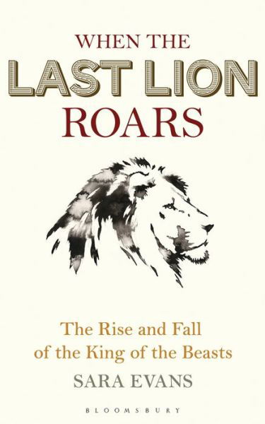 When the Last Lion Roars: The Rise and Fall of the King of Beasts - Sara Evans - Bøger - Bloomsbury Publishing PLC - 9781472916136 - 4. september 2018