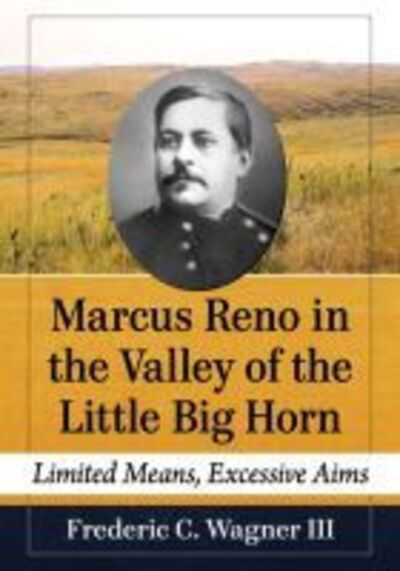 Cover for Wagner, Frederic C., III · Marcus Reno in the Valley of the Little Big Horn: Limited Means, Excessive Aims (Paperback Book) (2021)