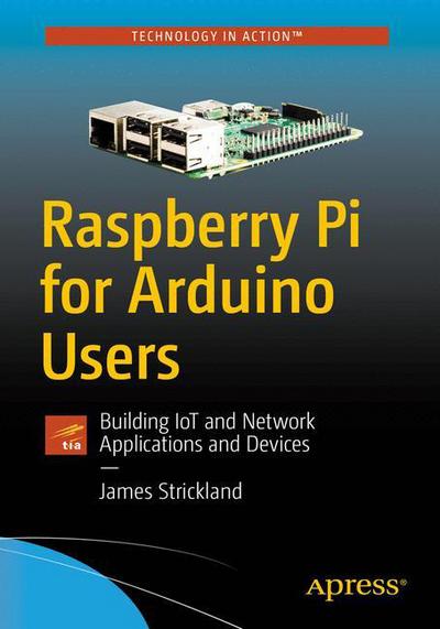 Cover for James R. Strickland · Raspberry Pi for Arduino Users: Building IoT and Network Applications and Devices (Paperback Book) [1st edition] (2018)