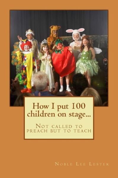 Cover for Noble Lee Lester · How I Put 100 Children on Stage...: Not Called to Preach but to Teach (Pocketbok) (2014)