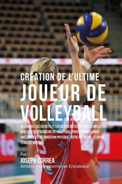 Cover for Correa (Athlete Professionnel et Entrain · Creation De L'ultime Joueur De Volleyball: Decouvrez Les Secrets et Les Astuces Utilises Par Les Meilleurs Joueurs et Entraineurs De Volleyball Profes (Paperback Book) (2015)