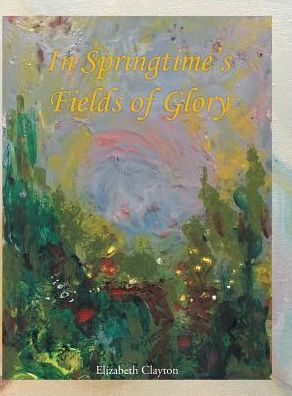In Springtime's Fields of Glory - Elizabeth Clayton - Books - Authorhouse - 9781524639136 - September 22, 2016