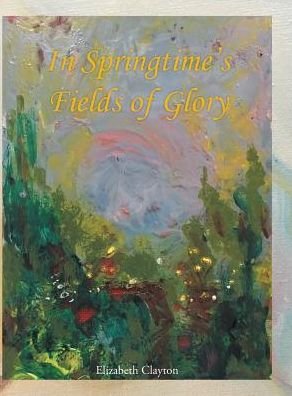 Cover for Elizabeth Clayton · In Springtime's Fields of Glory (Inbunden Bok) (2016)