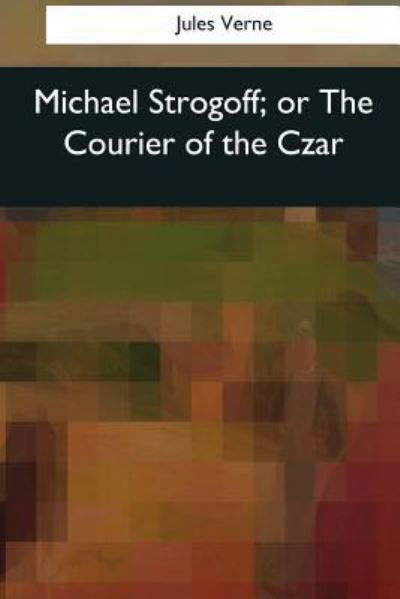 Michael Strogoff, or The Courier of the Czar - Jules Verne - Books - Createspace Independent Publishing Platf - 9781544088136 - March 26, 2017