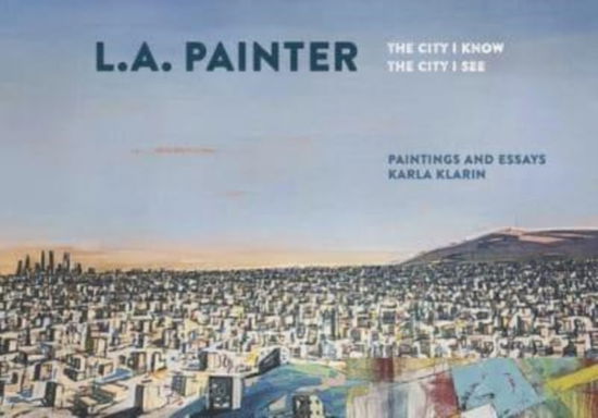 Cover for Karla Klarin · L.A. Painter: The City I Know / The City I See (Hardcover Book) (2023)