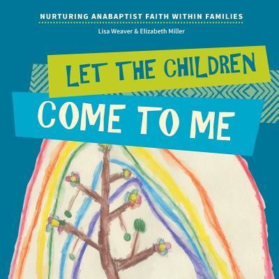 Let the Children Come to Me: Nurturing Anabaptist Faith Within Families - Lisa Weaver - Books - Cascadia Publishing House - 9781680270136 - May 1, 2019