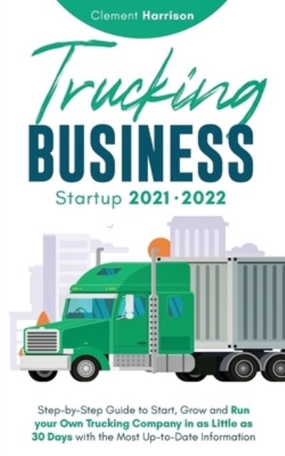 Cover for Clement Harrison · Trucking Business Startup 2021-2022 : Step-by-Step Guide to Start, Grow and Run your Own Trucking Company in as Little as 30 Days with the Most Up-to-Date Information (Paperback Book) (2021)