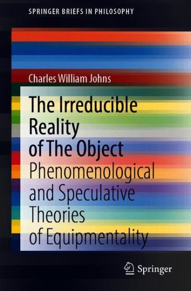 Cover for Charles William Johns · The Irreducible Reality of the Object: Phenomenological and Speculative Theories of Equipmentality - SpringerBriefs in Philosophy (Paperback Book) [1st ed. 2020 edition] (2020)