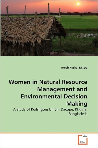 Cover for Arnab Kushal Mistry · Women in Natural Resource Management and Environmental Decision Making: a Study of Koilshgonj Union, Dacope, Khulna, Bangladesh (Pocketbok) (2010)