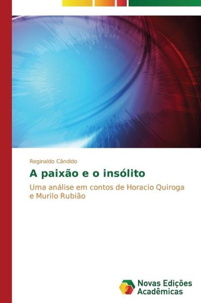 Cover for Reginaldo Cândido · A Paixão E O Insólito: Uma Análise Em Contos De Horacio Quiroga E Murilo Rubião (Paperback Book) [Portuguese edition] (2014)