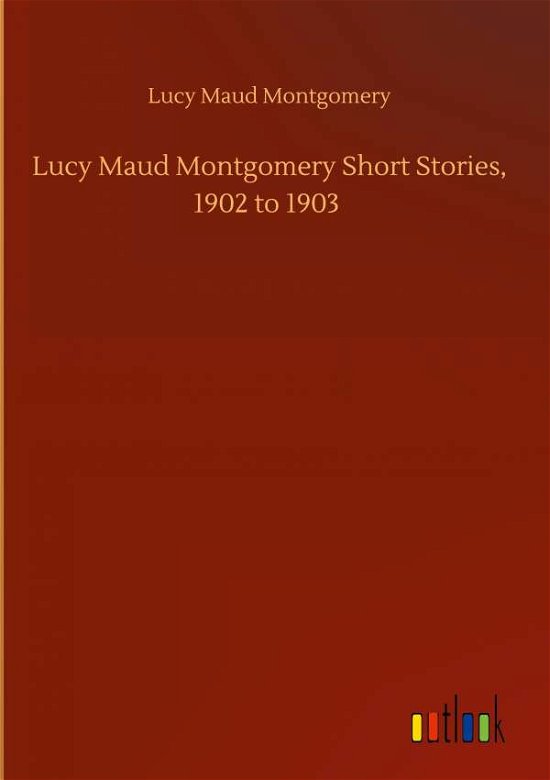 Cover for Lucy Maud Montgomery · Lucy Maud Montgomery Short Stories, 1902 to 1903 (Inbunden Bok) (2020)