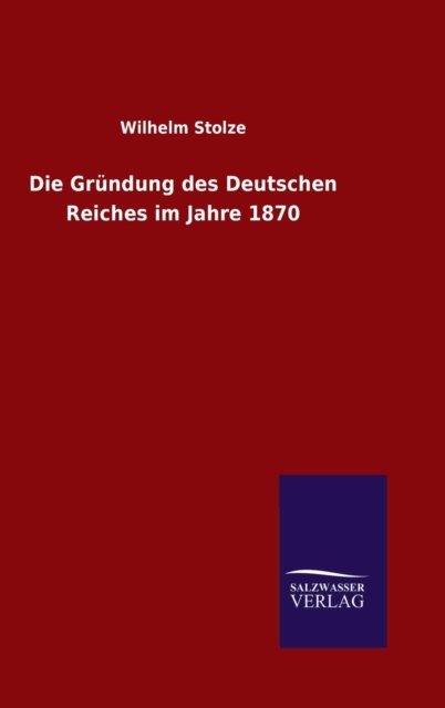 Cover for Wilhelm Stolze · Die Grundung des Deutschen Reiches im Jahre 1870 (Hardcover Book) (2015)