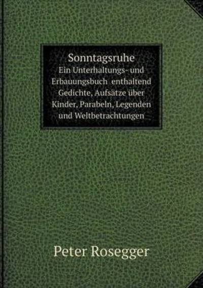 Cover for Peter Rosegger · Sonntagsruhe Ein Unterhaltungs- Und Erbauungsbuch  Enthaltend Gedichte, Aufsätze Über Kinder, Parabeln, Legenden Und Weltbetrachtungen (Paperback Book) [German edition] (2014)