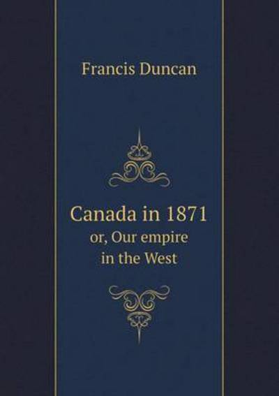 Cover for Francis Duncan · Canada in 1871 Or, Our Empire in the West (Paperback Book) (2015)