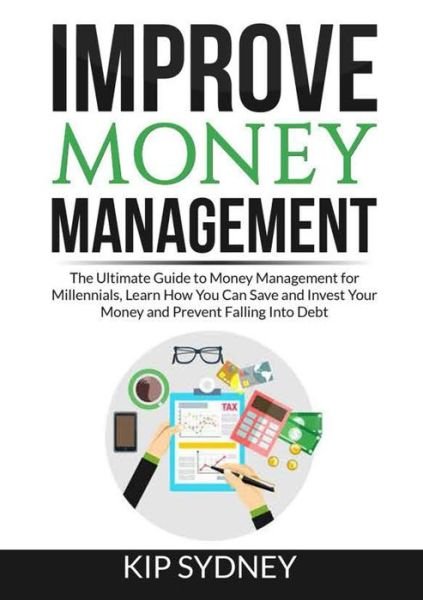 Cover for Kip Sydney · Improve Money Management : The Ultimate Guide to Money Management for Millenials, Learn How You Can Save and Invest Your Money and Prevent Falling Into Debt (Pocketbok) (2021)
