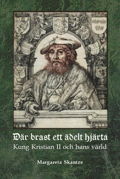 Margareta Skantze · Där brast ett ädelt hjärta : Kung Kristian II och hans värld (Bound Book) (2019)