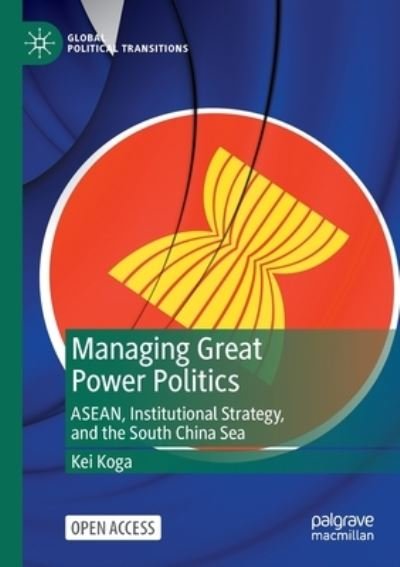 Cover for Kei Koga · Managing Great Power Politics: ASEAN, Institutional Strategy, and the South China Sea - Global Political Transitions (Paperback Book) [1st ed. 2022 edition] (2022)