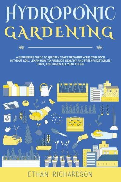 Cover for Ethan Richardson · Hydroponic Gardening: A Beginner's Guide to Quickly Start Growing Your Own Food Without Soil. Learn How to Produce Healthy and Fresh Vegetables, Fruit, and Herbs All Year Round (Paperback Book) (2020)