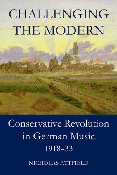 Cover for Attfield, Nicholas (Lecturer in Music, Brunel University) · Challenging the Modern: Conservative Revolution in German Music, 1918-1933 - British Academy Monographs Series (Hardcover Book) (2017)