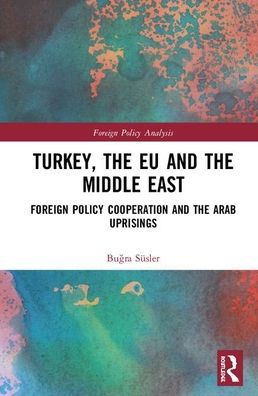 Cover for Susler, Bugra (Post-doctoral Fellow, LSE IDEAS, London School of Economics and Political Science) · Turkey, the EU and the Middle East: Foreign Policy Cooperation and the Arab Uprisings - Routledge Studies in Foreign Policy Analysis (Hardcover Book) (2020)