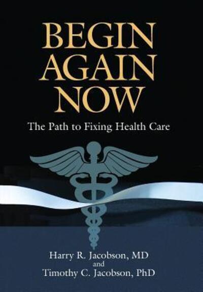 Cover for Harry R Jacobson · Begin Again Now : The Path to Fixing Healthcare (Hardcover Book) (2016)