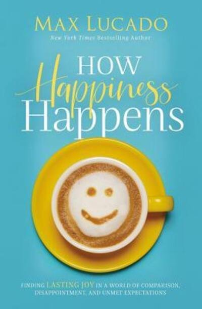 Cover for Max Lucado · How Happiness Happens : Finding Lasting Joy in a World of Comparison, Disappointment, and Unmet Expectations (Hardcover Book) (2019)