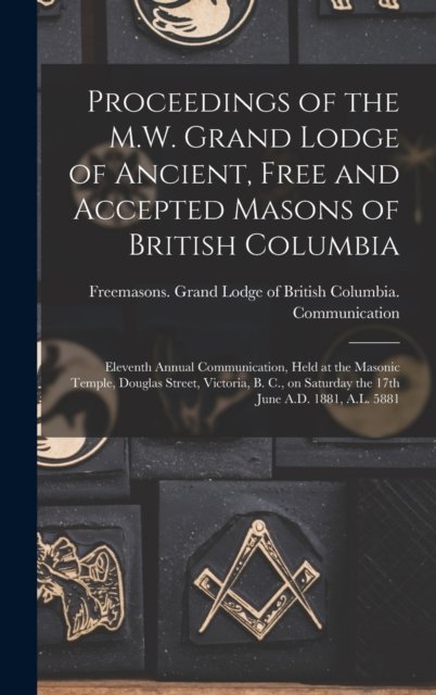 Cover for LLC Creative Media Partners · Proceedings of the M.W. Grand Lodge of Ancient, Free and Accepted Masons of British Columbia [microform]: Eleventh Annual Communication, Held at the Masonic Temple, Douglas Street, Victoria, B. C., on Saturday the 17th June A.D. 1881, A.L. 5881 (Hardcover bog) (2021)