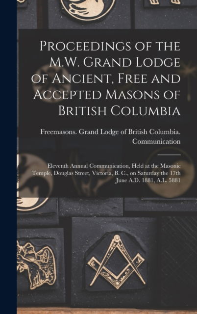 Proceedings of the M.W. Grand Lodge of Ancient, Free and Accepted Masons of British Columbia [microform]: Eleventh Annual Communication, Held at the Masonic Temple, Douglas Street, Victoria, B. C., on Saturday the 17th June A.D. 1881, A.L. 5881 - LLC Creative Media Partners - Książki - Legare Street Press - 9781015392137 - 10 września 2021