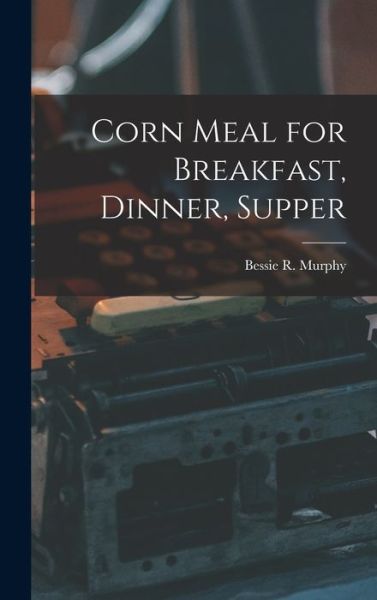 Cover for Bessie R. Murphy · Corn Meal for Breakfast, Dinner, Supper (Book) (2022)