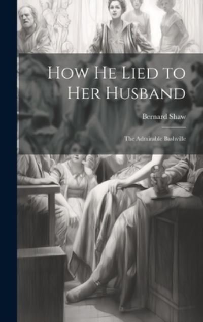 Cover for George Bernard Shaw · How He Lied to Her Husband; the Admirable Bashville (Book) (2023)