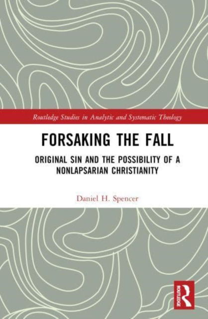 Forsaking the Fall: Original Sin and the Possibility of a Nonlapsarian Christianity - Routledge Studies in Analytic and Systematic Theology - Spencer, Daniel H. (University of St. Andrews, UK) - Books - Taylor & Francis Ltd - 9781032388137 - March 31, 2023