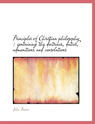 Principles of Christian Philosophy: Containing the Doctrines, Duties, Admonitions and Consolations - John Burns - Kirjat - BiblioLife - 9781115366137 - tiistai 27. lokakuuta 2009