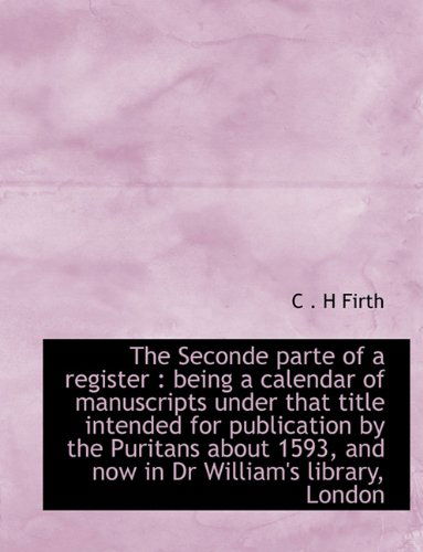 The Seconde Parte of a Register: Being a Calendar of Manuscripts Under That Title Intended for Publication by the Puritans About 1593, and Now in Dr William's Library, London - C . H Firth - Kirjat - BiblioLife - 9781117937137 - sunnuntai 4. huhtikuuta 2010