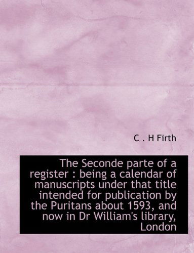 Cover for C . H Firth · The Seconde Parte of a Register: Being a Calendar of Manuscripts Under That Title Intended for Publication by the Puritans About 1593, and Now in Dr William's Library, London (Taschenbuch) (2010)