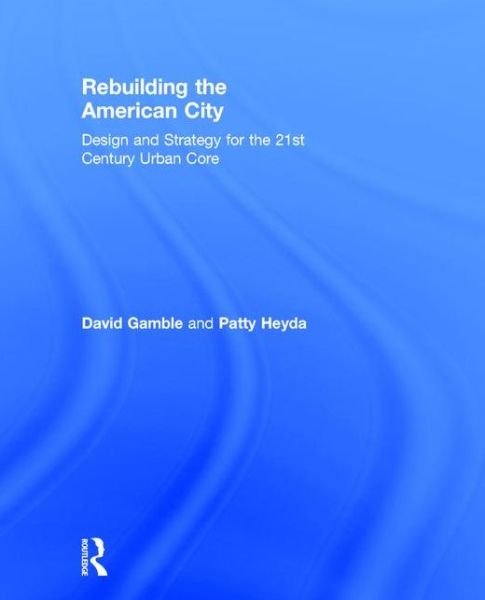 Rebuilding the American City: Design and Strategy for the 21st Century Urban Core - David Gamble - Livros - Taylor & Francis Ltd - 9781138798137 - 21 de dezembro de 2015
