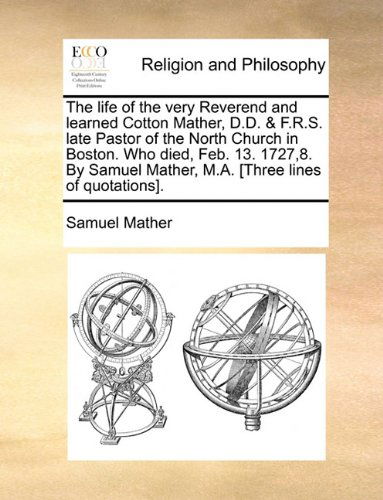 Cover for Samuel Mather · The Life of the Very Reverend and Learned Cotton Mather, D.d. &amp; F.r.s. Late Pastor of the North Church in Boston. Who Died, Feb. 13. 1727,8. by Samuel Mather, M.a. [three Lines of Quotations]. (Paperback Book) (2010)