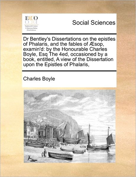 Dr Bentley's Dissertations on the Epistles of Phalaris, and the Fables of Sop, Examin'd: by the Honourable Charles Boyle, Esq the 4ed, Occasioned by a - Charles Boyle - Livros - Gale Ecco, Print Editions - 9781171470137 - 6 de agosto de 2010