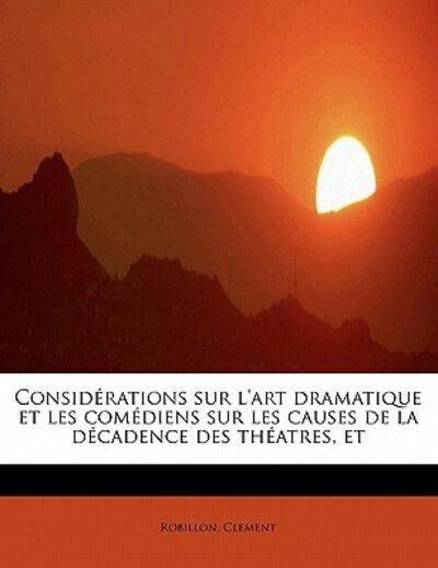 Cover for Robillon Clement · Consid Rations Sur L'art Dramatique et Les Com Diens Sur Les Causes De La D Cadence Des Th Atres, et (Paperback Book) (2011)