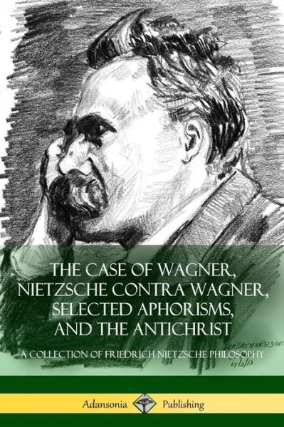 Cover for Friedrich Wilhelm Nietzsche · The Case of Wagner, Nietzsche Contra Wagner, Selected Aphorisms, and The Antichrist (Paperback Book) (2018)