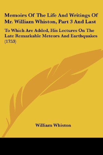 Memoirs of the Life and Writings of Mr. William Whiston, Part 3 and Last: to Which Are Added, His Lectures on the Late Remarkable Meteors and Earthquakes (1753) - William Whiston - Books - Kessinger Publishing, LLC - 9781437129137 - October 1, 2008
