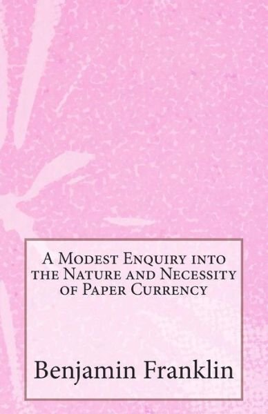 A Modest Enquiry into the Nature and Necessity of Paper Currency - Benjamin Franklin - Books - Createspace - 9781499356137 - May 4, 2014