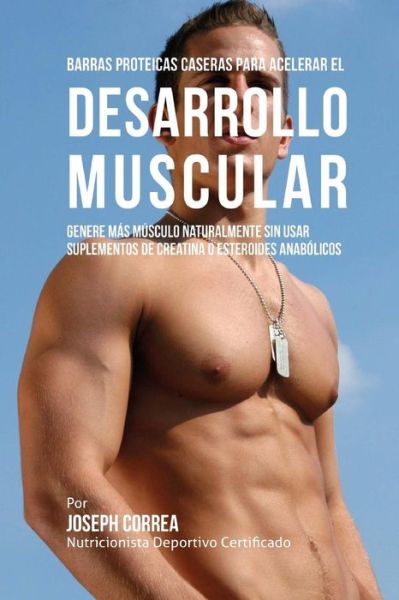 Cover for Correa (Nutricionista Deportivo Certific · Barras Proteicas Caseras Para Acelerar El Desarrollo Muscular: Genere Mas Musculo Naturalmente Sin Usar Suplementos De Creatina O Esteroides Anabolico (Paperback Book) (2015)