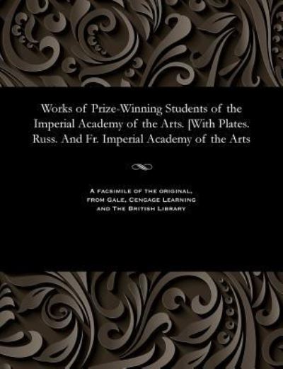 Works of Prize-Winning Students of the Imperial Academy of the Arts. [with Plates. Russ. and Fr. Imperial Academy of the Arts - V/A - Books - Gale and the British Library - 9781535816137 - December 13, 1901